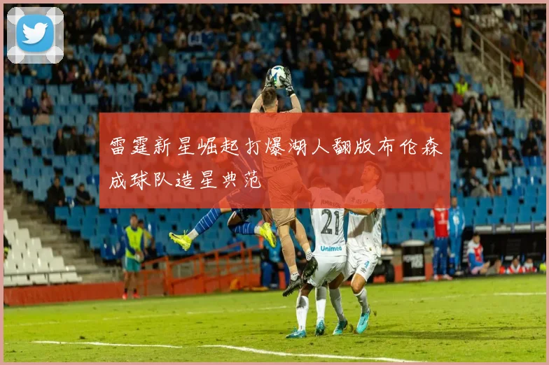 雷霆新星崛起打爆湖人翻版布伦森成球队造星典范