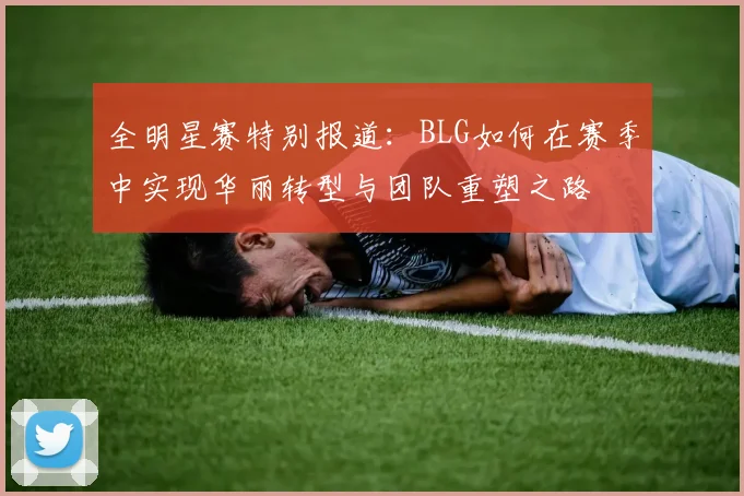 全明星赛特别报道：BLG如何在赛季中实现华丽转型与团队重塑之路
