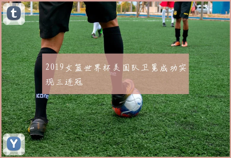 2019女篮世界杯美国队卫冕成功实现三连冠