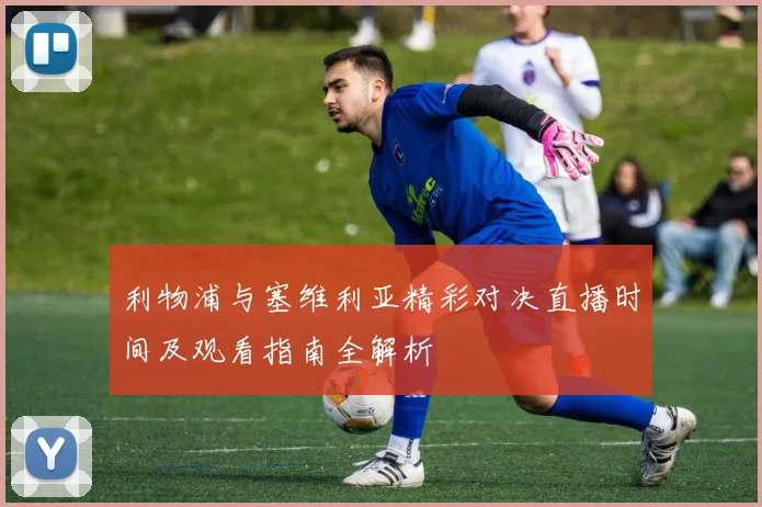 利物浦与塞维利亚精彩对决直播时间及观看指南全解析