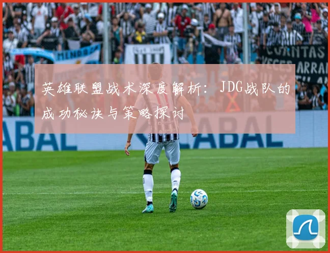 英雄联盟战术深度解析：JDG战队的成功秘诀与策略探讨