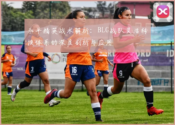 和平精英战术解析：BLG战队灵活转换体系的深度剖析与应用