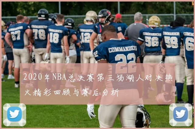 2020年NBA总决赛第三场湖人对决热火精彩回顾与赛后分析