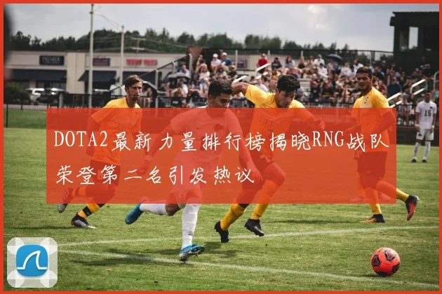 DOTA2最新力量排行榜揭晓RNG战队荣登第二名引发热议
