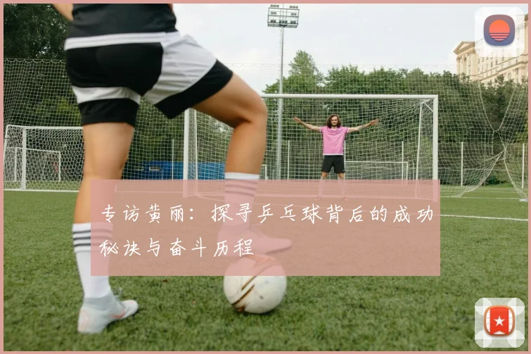 专访黄丽：探寻乒乓球背后的成功秘诀与奋斗历程