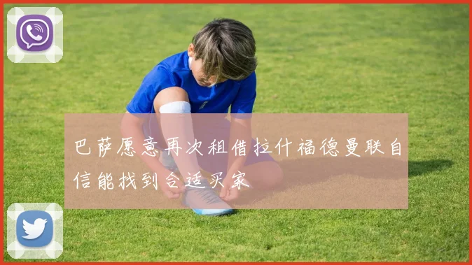 巴萨愿意再次租借拉什福德曼联自信能找到合适买家