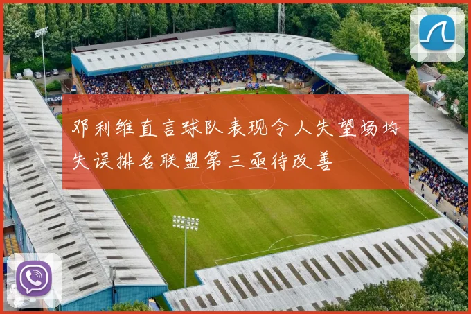 邓利维直言球队表现令人失望场均失误排名联盟第三亟待改善