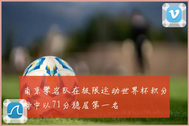 南京攀岩队在极限运动世界杯积分榜中以71分稳居第一名