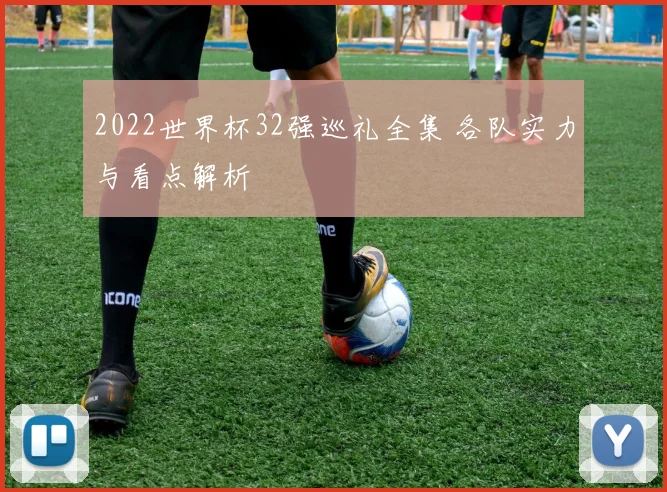 2022世界杯32强巡礼全集 各队实力与看点解析