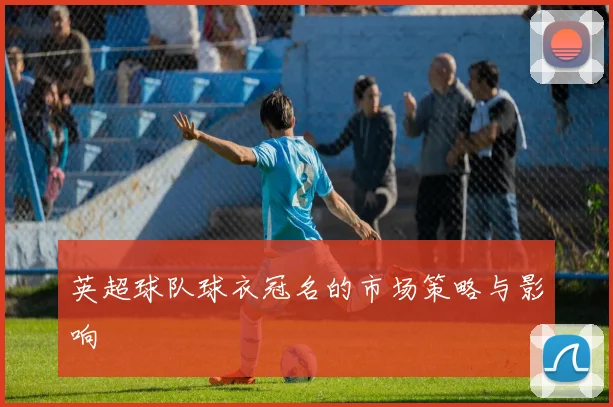 英超球队球衣冠名的市场策略与影响