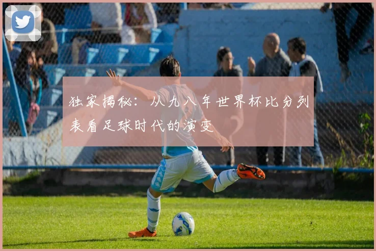 独家揭秘：从九八年世界杯比分列表看足球时代的演变