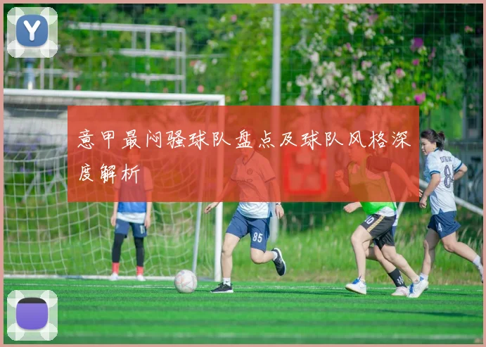 意甲最闷骚球队盘点及球队风格深度解析