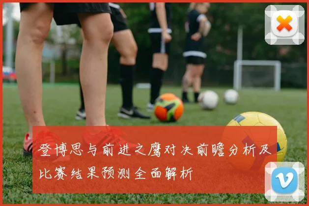 登博思与前进之鹰对决前瞻分析及比赛结果预测全面解析