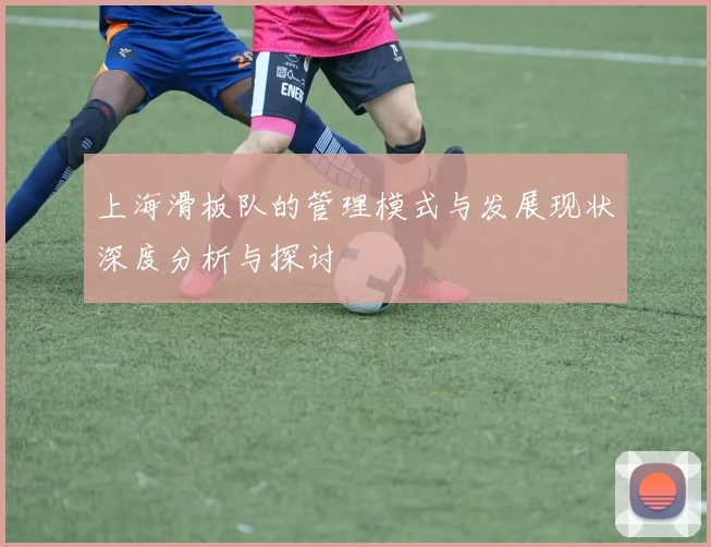 上海滑板队的管理模式与发展现状深度分析与探讨