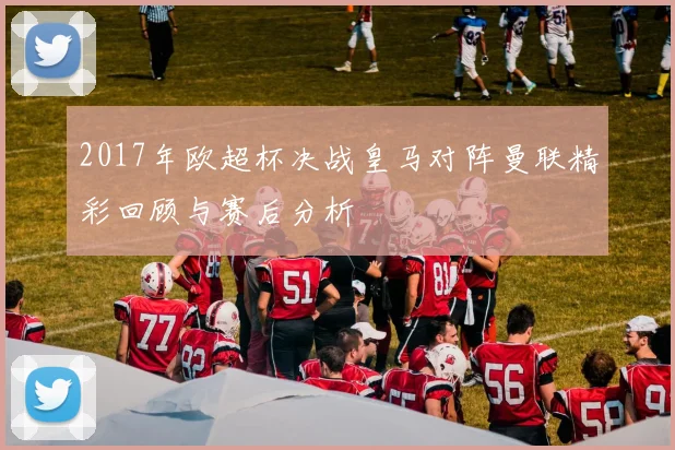 2017年欧超杯决战皇马对阵曼联精彩回顾与赛后分析