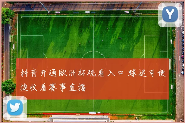 抖音开通欧洲杯观看入口 球迷可便捷收看赛事直播