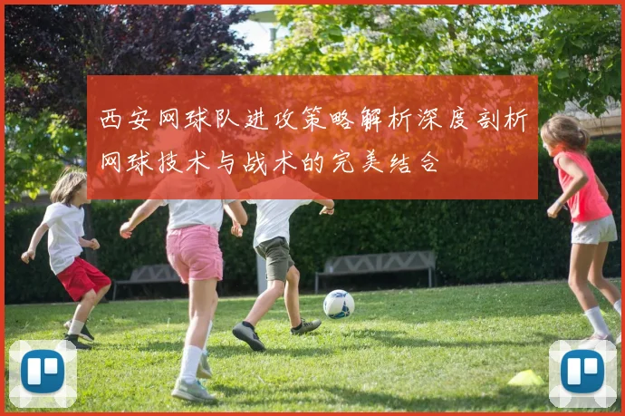 西安网球队进攻策略解析深度剖析网球技术与战术的完美结合