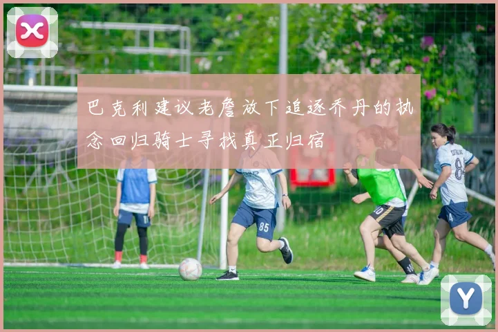 巴克利建议老詹放下追逐乔丹的执念回归骑士寻找真正归宿