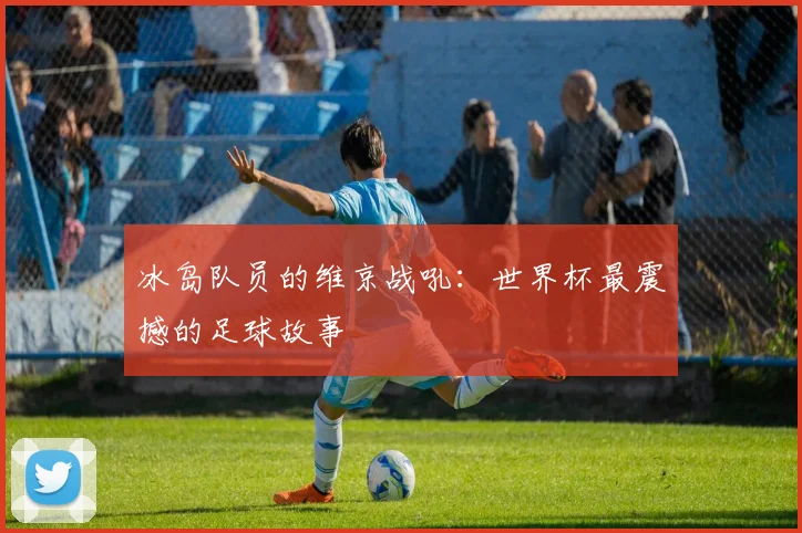 冰岛队员的维京战吼：世界杯最震撼的足球故事
